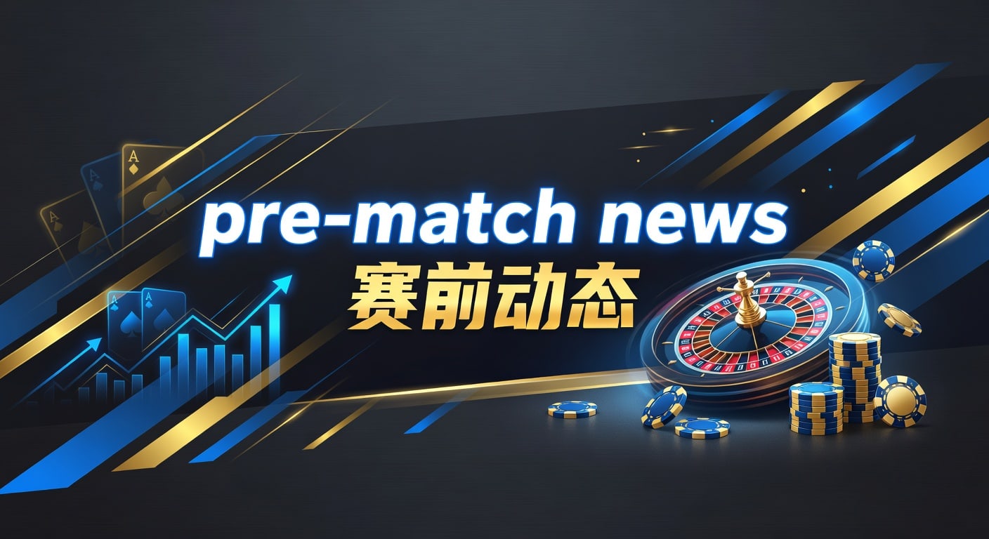 pre-match news 赛前动态：比赛前信息解读